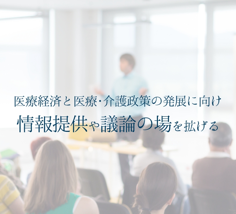 医療経済と医療・介護政策の発展に向け情報提供や議論の場を拡げる